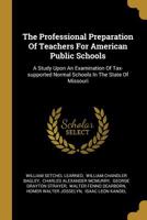 The Professional Preparation Of Teachers For American Public Schools: A Study Upon An Examination Of Tax-supported Normal Schools In The State Of Missouri 1010837842 Book Cover
