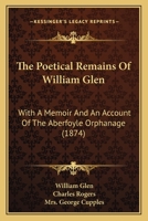 The Poetical Remains Of William Glen: With A Memoir And An Account Of The Aberfoyle Orphanage 1120338395 Book Cover