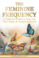 The Feminine Frequency: A Guide for Women to Tune into Their Nature & Awaken Humanity 163698763X Book Cover