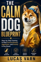 THE CALM DOG BLUEPRINT: Step-by-Step Training to Stop Overexcitement, Aggression, and Anxiety in Any Breed B0GYX5Z9JV Book Cover