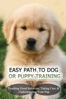 Easy Path To Dog Or Puppy Training: Teaching Good Behavior, Taking Care & Understanding Your Pup: Dog Training Fundamentals B09BY3WQ9J Book Cover