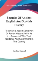 Beauties Of Ancient English And Scottish History: To Which Is Added, Some Part Of Roman History, So Far As It Is Connected With Their Residence And Government In This Country 1163634972 Book Cover
