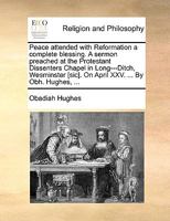 Peace attended with Reformation a complete blessing. A sermon preached at the Protestant Dissenters Chapel in Long---Ditch, Wesminster [sic]. On April XXV. ... By Obh. Hughes, ... 1170487335 Book Cover