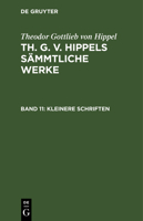 Kleinere Schriften: Aus: [s�mmtliche Werke] Th. G. V. Hippels S�mmtliche Werke, Bd. 11 3111240169 Book Cover