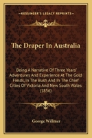 The Draper In Australia: Being A Narrative Of Three Years' Adventures And Experience At The Gold Fields, In The Bush And In The Chief Cities Of Victoria And New South Wales 0548850534 Book Cover