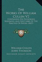 The Works Of William Cullen V2: Containing His Physiology, Nosology, And First Lines Of The Practice Of Physic 1104668378 Book Cover