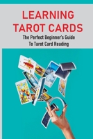 Learning Tarot Cards: The Perfect Beginner's Guide To Tarot Card Reading: A Guide To Psychic Tarot Reading B09763NCFT Book Cover