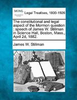 The constitutional and legal aspect of the Mormon question: speech of James W. Stillman in Science Hall, Boston, Mass., April 2d, 1882. 1240105487 Book Cover