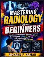 Mastering Radiology for Beginners: How Medical Students and Healthcare Learners Can Quickly Read X-Ray, CT and MRI Images, Understand Imaging Basics and Gain Confidence Step-by-Step B0HH91LXM4 Book Cover