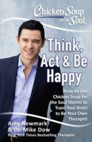 Chicken Soup for the Soul: Think, Act  Be Happy: How to Use Chicken Soup for the Soul Stories to Train Your Brain to Be Your Own Therapist 1611599792 Book Cover