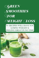 Green Smoothies For Weight Loss: 70+ Recipes Will Have You Losing Weight & Feeling Great In No Time: Fruit Juice Recipes For Weight Loss B098RS65FC Book Cover