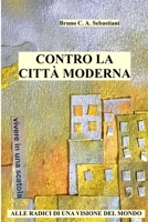 CONTRO LA CITTÀ MODERNA: ALLE RADICI DI UNA VISIONE DEL MONDO (L'unica vita di Bruno Cesare Antonio Sebastiani) B0C5BMKGTG Book Cover