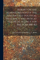 Report On the Administration of the Persian Gulf Political Residency and Muscat Political Agency for the Year 1881-82 1021238333 Book Cover