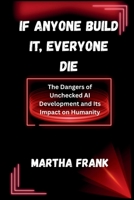 IF ANYONE BUILD IT, EVERYONE DIE: The Dangers of Unchecked AI Development and Its Impact on Humanity B0FRYK6MN1 Book Cover