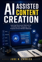 AI Assisted Content Creation: Learning Structured Methods for Creating Clear, Engaging, and Purpose Driven Written Materials B0H8KJGSPD Book Cover