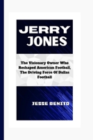 JERRY JONES: The Visionary Owner Who Reshaped American Football, The Driving Force Of Dallas Football B0CWXNQ3DR Book Cover