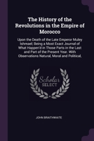 The History of the Revolutions in the Empire of Morocco: Upon the Death of the Late Emperor Muley Ishmael; Being a Most Exact Journal of What Happen'd ... Observations Natural, Moral and Political, 1377472132 Book Cover