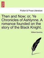 Then and Now; or, Ye Chronicles of Ashlynne. A romance founded on the story of the Black Knight. 1241187932 Book Cover