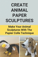 Create Animal Paper Sculptures: Make Your Animal Sculptures With The Papier Colle Technique: How To Make A Paper Sculpture Easy null Book Cover
