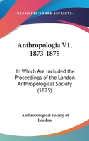 Anthropologia V1, 1873-1875: In Which Are Included The Proceedings Of The London Anthropological Society 1166490866 Book Cover