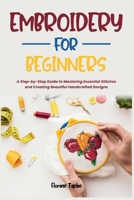 EMBROIDERY FOR BEGINNERS: A Step-by-Step Guide to Mastering Essential Stitches and Creating Beautiful Handcrafted Designs B0H6QRVJBL Book Cover