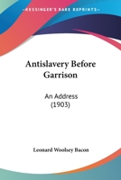 Anti-slavery Before Garrison, An Address Before the Connecticut Society of the Order of the Founders and Patriots of America, New Haven, September 19, ... Life of the True William Lloyd Garrison 1247754189 Book Cover