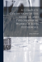 A Complete Collection of the Medical and Philosophical Works of John Fothergill 1017394792 Book Cover