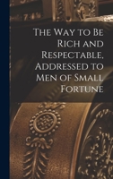The way to be Rich and Respectable, Addressed to men of Small Fortune 1171188463 Book Cover