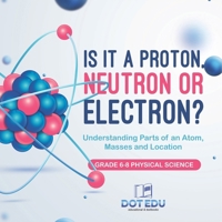 Is it a Proton, Neutron or Electron? Understanding Parts of an Atom, Masses and Location Grade 6-8 Physical Science 1541994175 Book Cover