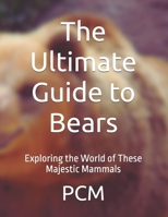 The Ultimate Guide to Bears: Exploring the World of These Majestic Mammals B0FBCBKRKR Book Cover
