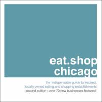 Eat.Shop Chicago: An Encapsulated View of the Most Interesting, Inspired and Authentic Locally Owned Eating and Shopping Establishments in Chicago, Illinois 0982325436 Book Cover