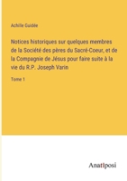 Notices historiques sur quelques membres de la Société des pères du Sacré-Coeur, et de la Compagnie de Jésus pour faire suite à la vie du R.P. Joseph Varin: Tome 1 3382719762 Book Cover