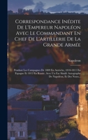 Correspondance Inédite De L'Empereur Napoléon Avec Le Commandant En Chef De L'Artillerie De La Grande Armée: Pendant Les Campagnes De 1809 En ... De Napoléon, Et Des Notes... 1019020121 Book Cover