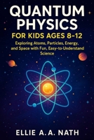 QUANTUM PHYSICS FOR KIDS AGES 8-12: Exploring Atoms, Particles, Energy, and Space with Fun, Easy-to-Understand Science B0FN7PGVT6 Book Cover