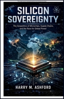 Silicon Sovereignty: The Geopolitics of Microchips, Supply Chains, and the Race for Global Power B0GVBB6WY3 Book Cover
