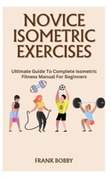 Novice Isometric Exercises: Ultimate Guide To Complete Isometric Fitness Manual For Beginners B0CM1FKRSJ Book Cover