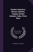 Greater America ; heroes, battles, camps; Dewey islands, Cuba, Porto Rico 134137386X Book Cover