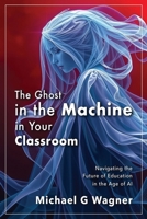 The Ghost in the Machine in Your Classroom: Navigating the Future of Education in the Age of AI B0FQPJLZT2 Book Cover