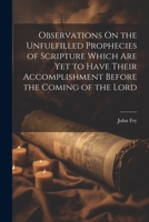 Observations On the Unfulfilled Prophecies of Scripture Which Are Yet to Have Their Accomplishment Before the Coming of the Lord 1021665290 Book Cover
