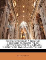 Reponses Critiques a Plusieurs Difficultes Proposees Par Les Nouveaux Incredules, Sur Divers Endroits Des Livres Saints, Volume 1... 1143669665 Book Cover