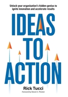 Ideas to Action: Unlock your organization's hidden genius to ignite innovation and accelerate results 1038318068 Book Cover