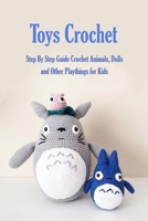 Toys Crochet: Step By Step Guide Crochet Animals, Dolls, and Other Playthings for Kids: Amigurumi Crochet Cute Critters B08QLKZ1V8 Book Cover
