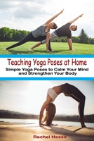 Teaching Yoga Poses at Home: Simple Yoga Poses to Calm Your Mind and Strengthen Your Body B087647NKY Book Cover