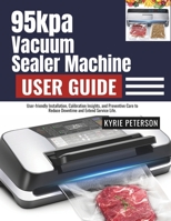 95kpa Vacuum Sealer Machine User Guide: From First Run to Daily Maintenance with Bag Selection, Leak Prevention, and Long-lasting Freshness Strategies. B0FWBSC7GL Book Cover