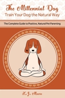 The Millennial Dog - Train Your Dog the Natural Way: The Complete Guide to Positive, Natural Pet Parenting 1080211845 Book Cover