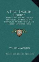 A First English Course: Based Upon The Analysis Of Sentences, Comprising The Structure And History Of The English Language 1437453708 Book Cover