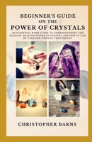 Biginners guide on the power of crystals: An essential book guide to understand the magical healing power of crystals and how it can be used for various treatments B098RS8C44 Book Cover