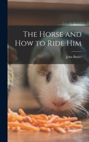 The Horse, And How To Ride Him: A Treatise On The Art Of Riding And Leaping 1016919875 Book Cover