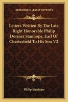 Letters Written By The Late Right Honorable Philip Dormer Stanhope, Earl Of Chesterfield To His Son V2 1163109193 Book Cover