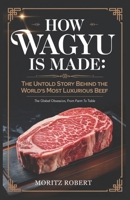 HOW WAGYU IS MADE: The Untold Story Behind the World's Most Luxurious Beef: The Global Obsession, from Farm to Table B0DSTP32JN Book Cover